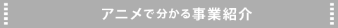 アニメで分かる事業紹介